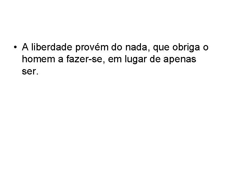  • A liberdade provém do nada, que obriga o homem a fazer-se, em