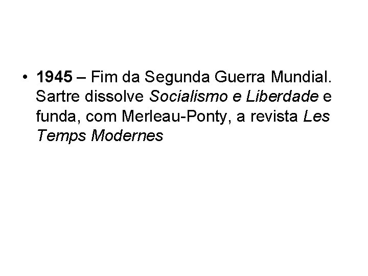  • 1945 – Fim da Segunda Guerra Mundial. Sartre dissolve Socialismo e Liberdade