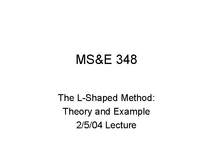 MS&E 348 The L-Shaped Method: Theory and Example 2/5/04 Lecture 