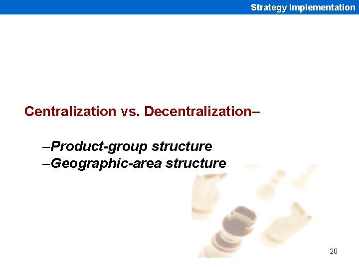 Strategy Implementation Centralization vs. Decentralization– –Product-group structure –Geographic-area structure 20 