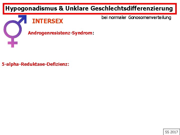 Hypogonadismus & Unklare Geschlechtsdifferenzierung INTERSEX bei normaler Gonosomenverteilung Androgenresistenz-Syndrom: 5 -alpha-Reduktase-Defizienz: SS 2017 