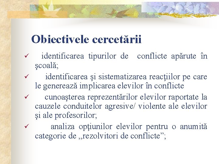  Obiectivele cercetării ü ü identificarea tipurilor de conflicte apărute în şcoală; identificarea şi