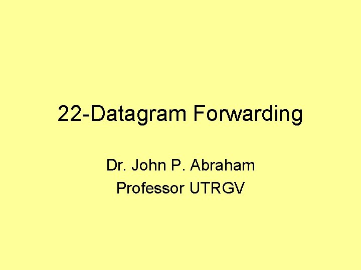 22 -Datagram Forwarding Dr. John P. Abraham Professor UTRGV 