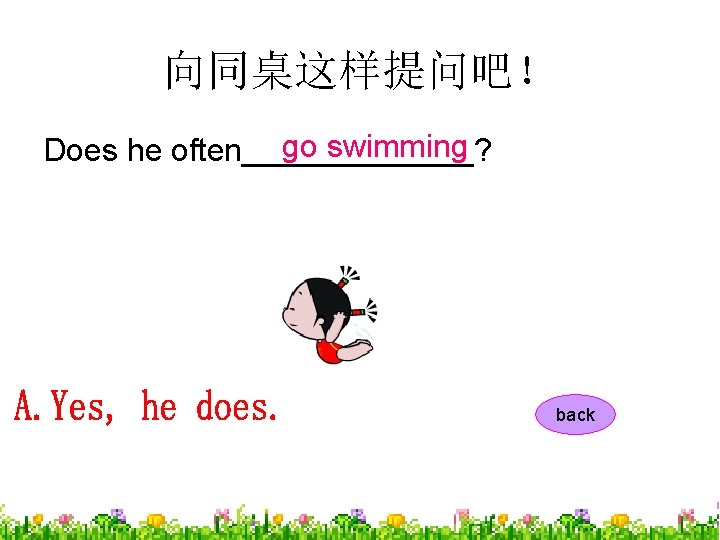 向同桌这样提问吧！ go swimming Does he often_______? back 