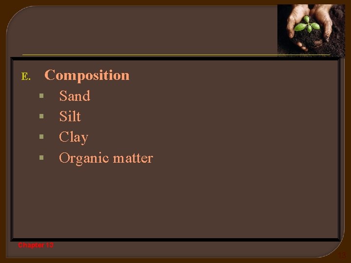 E. Composition § Sand § Silt § Clay § Organic matter Chapter 13 13