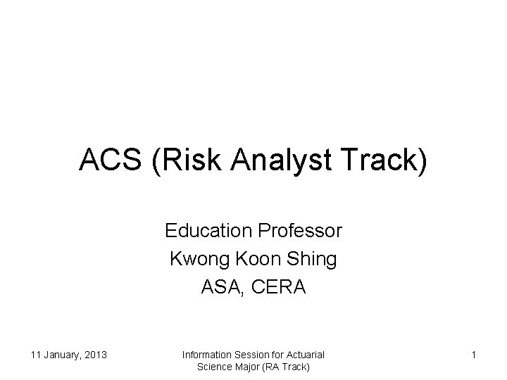 ACS (Risk Analyst Track) Education Professor Kwong Koon Shing ASA, CERA 11 January, 2013