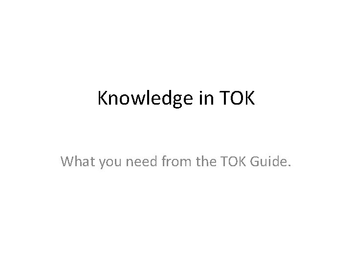 Knowledge in TOK What you need from the TOK Guide. 