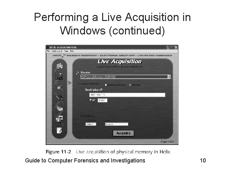 Performing a Live Acquisition in Windows (continued) Guide to Computer Forensics and Investigations 10 Performing a Live Acquisition in Windows (continued) Guide to Computer Forensics and Investigations 10