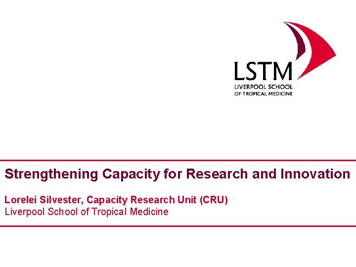 Strengthening Capacity for Research and Innovation Lorelei Silvester, Capacity Research Unit (CRU) Liverpool School