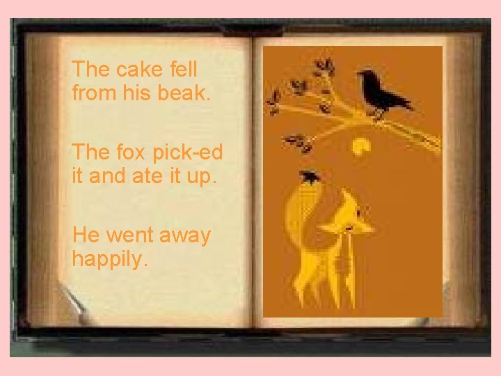 The cake fell from his beak. The fox pick-ed it and ate it up.