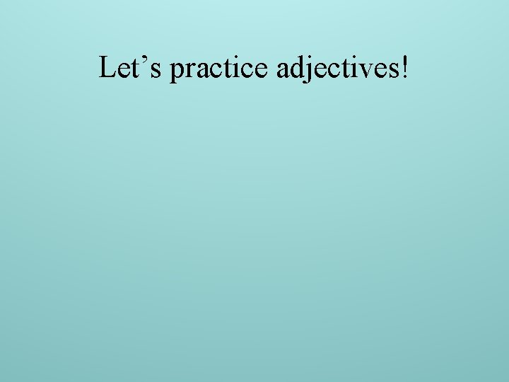 Let’s practice adjectives! 