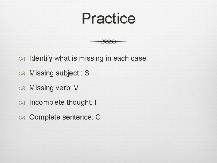 Practice Identify what is missing in each case. Missing subject : S Missing verb: