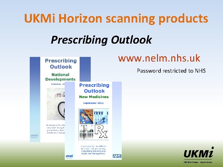 UKMi Horizon scanning products Prescribing Outlook www. nelm. nhs. uk Password restricted to NHS