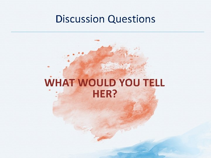 Discussion Questions WHAT WOULD YOU TELL HER? 