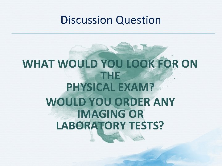 Discussion Question WHAT WOULD YOU LOOK FOR ON THE PHYSICAL EXAM? WOULD YOU ORDER