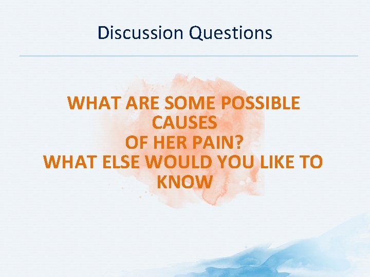 Discussion Questions WHAT ARE SOME POSSIBLE CAUSES OF HER PAIN? WHAT ELSE WOULD YOU