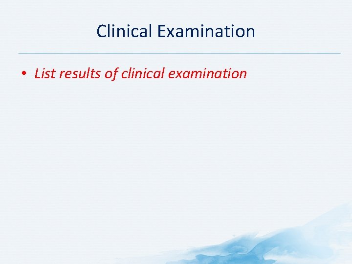 Clinical Examination • List results of clinical examination 