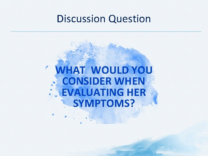 Discussion Question WHAT WOULD YOU CONSIDER WHEN EVALUATING HER SYMPTOMS? 