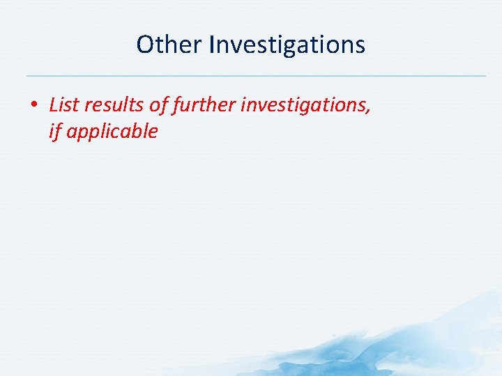 Other Investigations • List results of further investigations, if applicable 