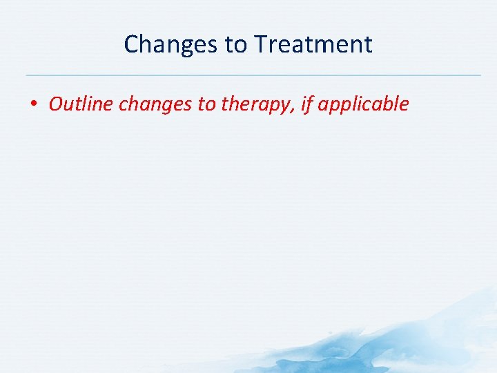 Changes to Treatment • Outline changes to therapy, if applicable 