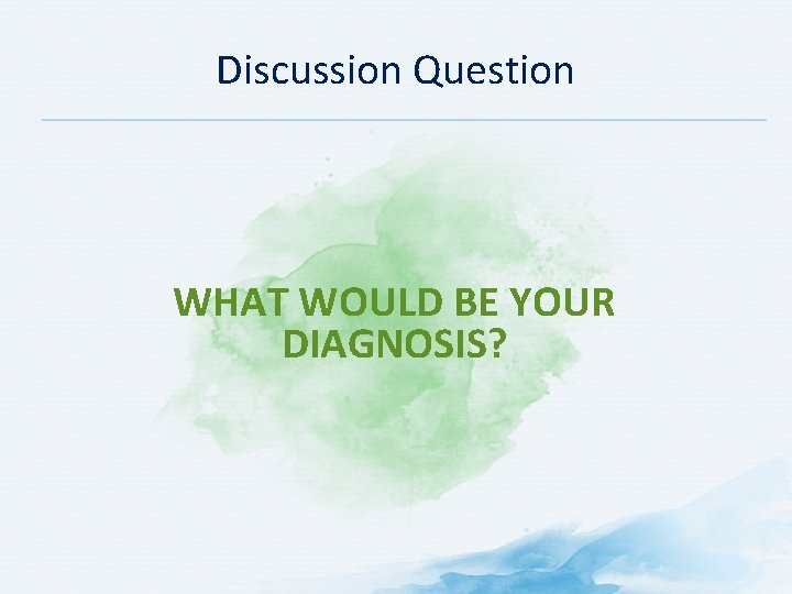 Discussion Question WHAT WOULD BE YOUR DIAGNOSIS? 