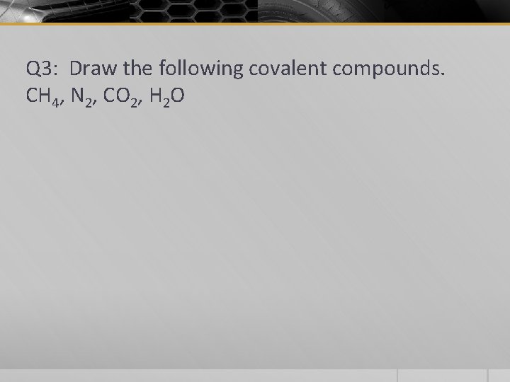 Q 3: Draw the following covalent compounds. CH 4, N 2, CO 2, H
