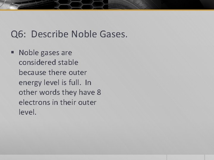 Q 6: Describe Noble Gases. § Noble gases are considered stable because there outer