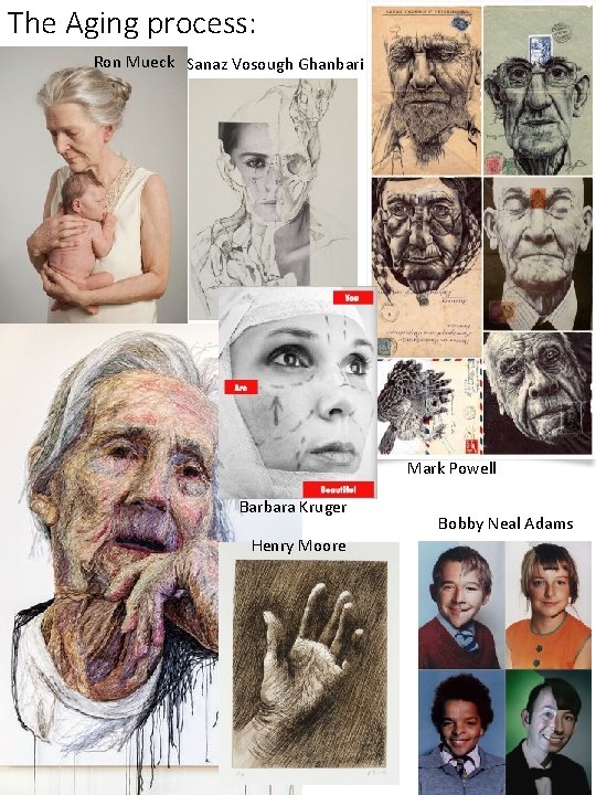 The Aging process: Ron Mueck Sanaz Vosough Ghanbari Mark Powell Barbara Kruger Henry Moore