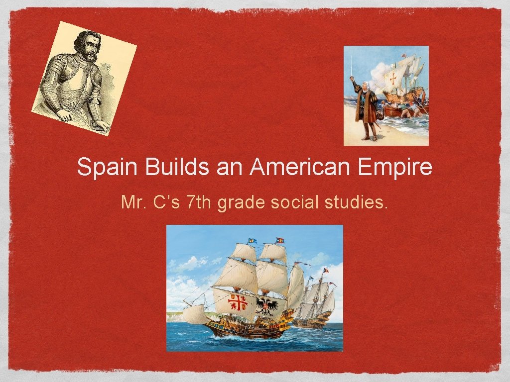 Spain Builds an American Empire Mr. C’s 7 th grade social studies. 