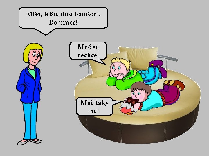 Míšo, Ríšo, dost lenošení. Do práce! Mně se nechce. Mně taky ne! 