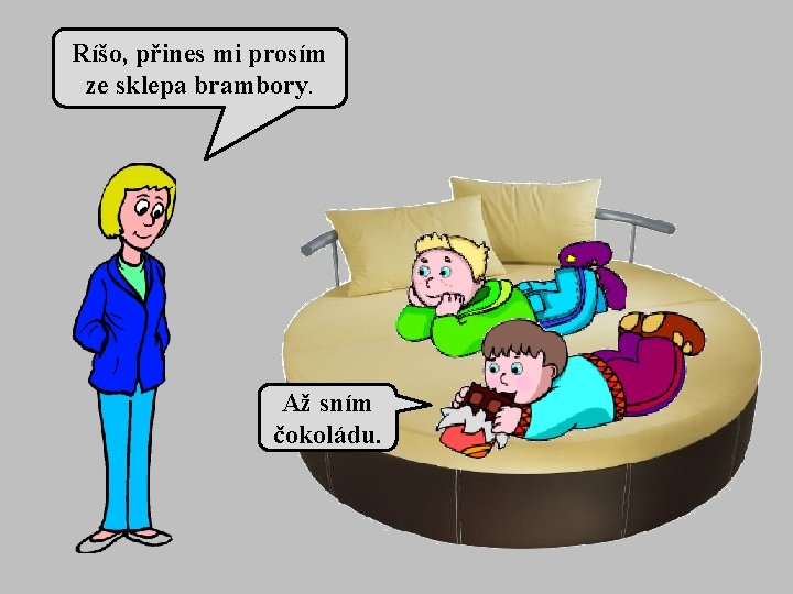 Ríšo, přines mi prosím ze sklepa brambory. Až sním čokoládu. 