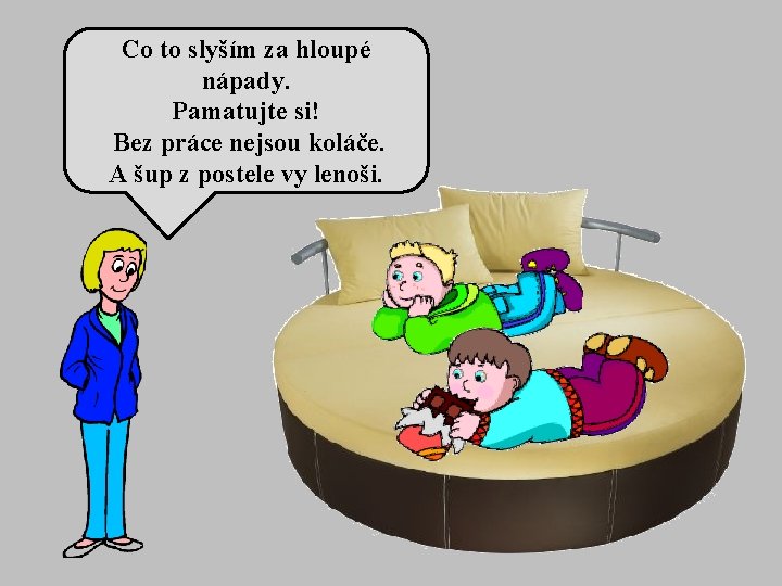 Co to slyším za hloupé nápady. Pamatujte si! Bez práce nejsou koláče. A šup