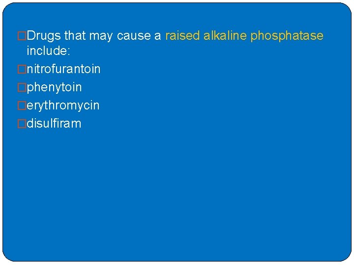 �Drugs that may cause a raised alkaline phosphatase include: �nitrofurantoin �phenytoin �erythromycin �disulfiram 