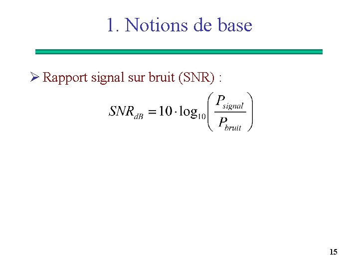 1. Notions de base Ø Rapport signal sur bruit (SNR) : 15 
