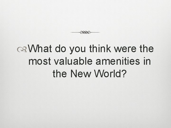 What do you think were the most valuable amenities in the New World?