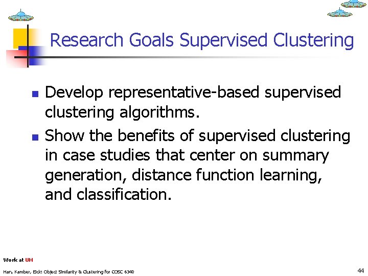 Research Goals Supervised Clustering n n Develop representative-based supervised clustering algorithms. Show the benefits