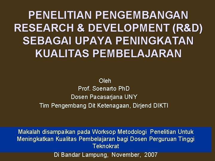 PENELITIAN PENGEMBANGAN RESEARCH & DEVELOPMENT (R&D) SEBAGAI UPAYA PENINGKATAN KUALITAS PEMBELAJARAN Oleh Prof. Soenarto