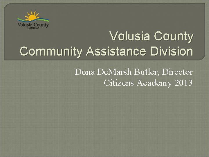 Volusia County Community Assistance Division Dona De. Marsh Butler, Director Citizens Academy 2013 