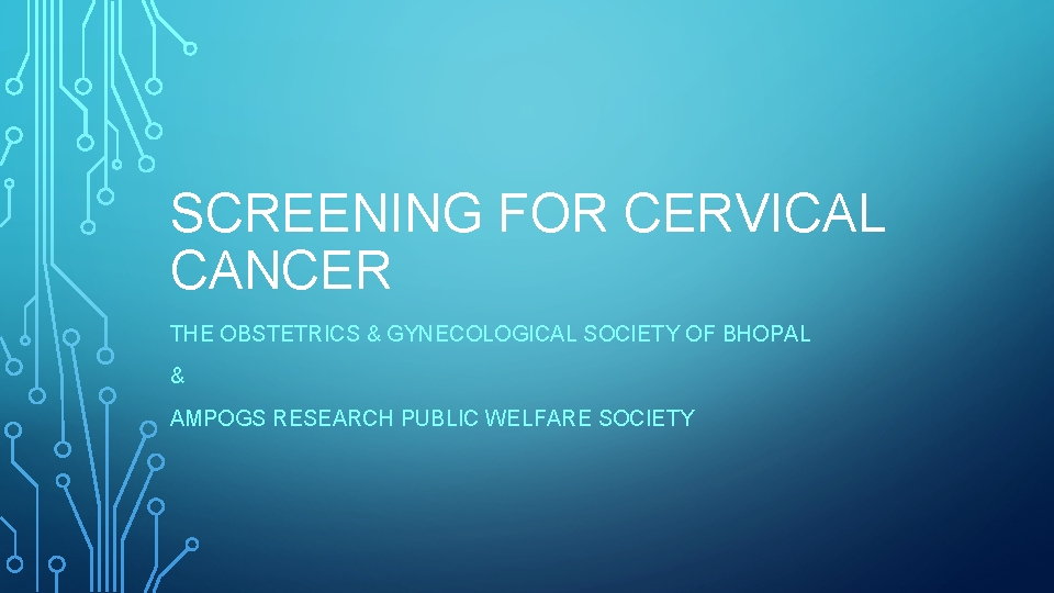 SCREENING FOR CERVICAL CANCER THE OBSTETRICS & GYNECOLOGICAL SOCIETY OF BHOPAL & AMPOGS RESEARCH