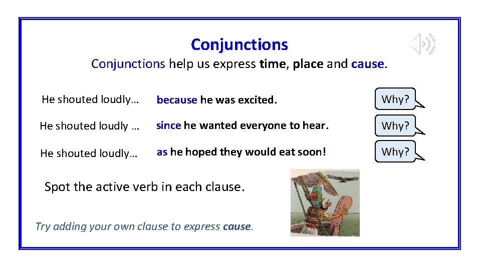 Conjunctions help us express time, place and cause. He shouted loudly… because he was