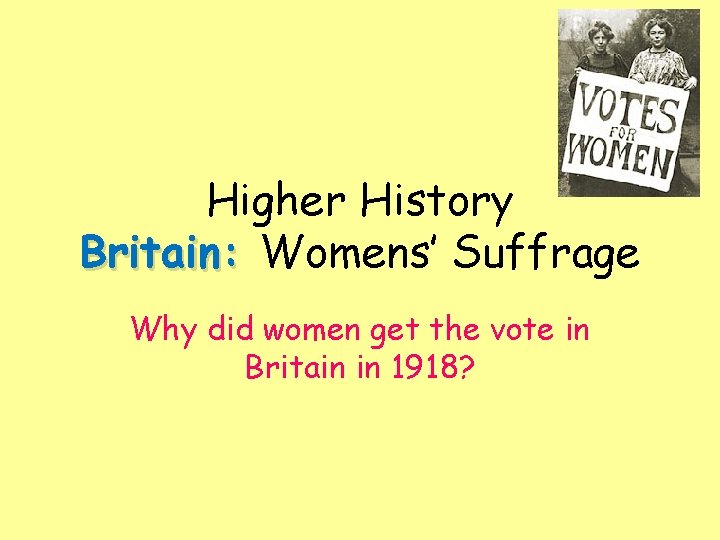 Higher History Britain: Womens’ Suffrage Why did women get the vote in Britain in