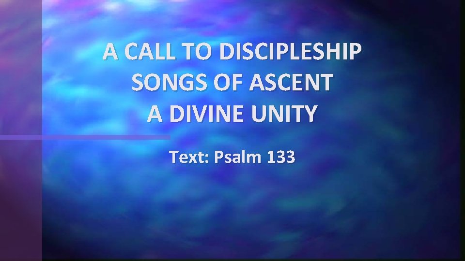 A CALL TO DISCIPLESHIP SONGS OF ASCENT A DIVINE UNITY Text: Psalm 133 A CALL TO DISCIPLESHIP SONGS OF ASCENT A DIVINE UNITY Text: Psalm 133