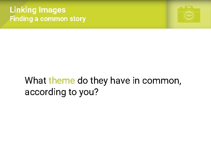 Linking Images Finding a common story What theme do they have in common, according