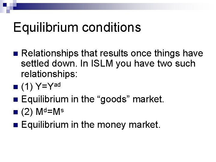 Equilibrium conditions Relationships that results once things have settled down. In ISLM you have