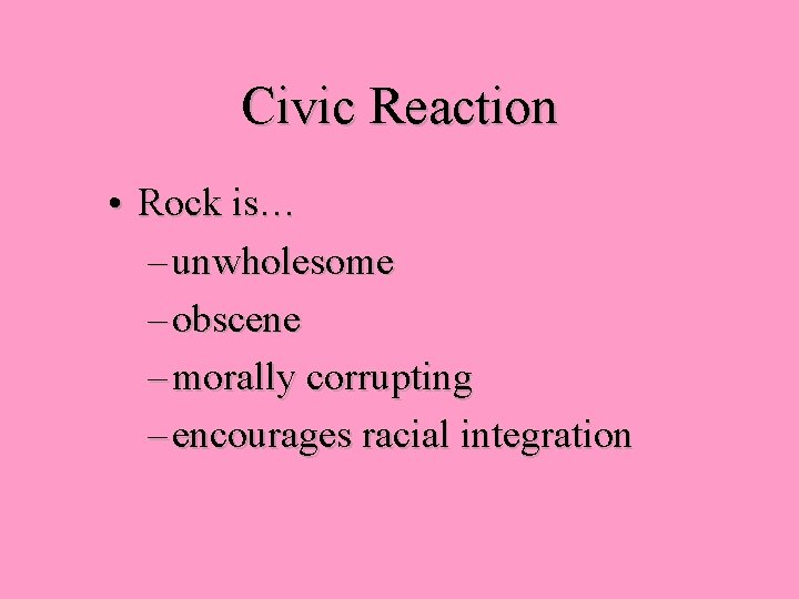 Civic Reaction • Rock is… – unwholesome – obscene – morally corrupting – encourages