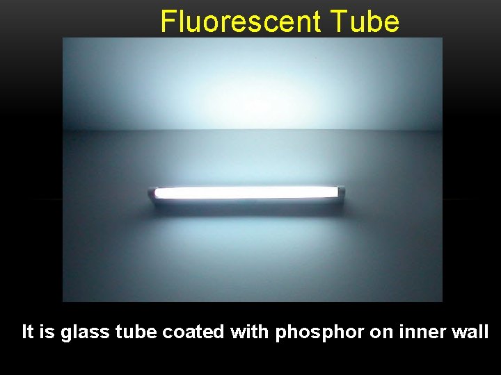 Fluorescent Tube It is glass tube coated with phosphor on inner wall 