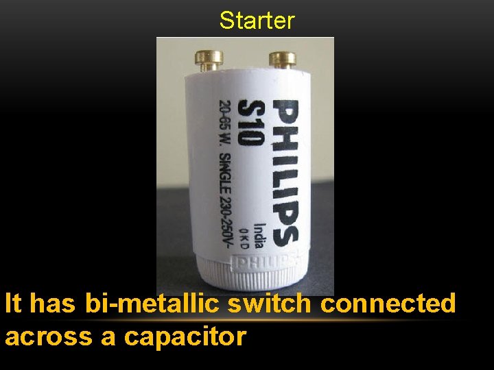 Starter It has bi-metallic switch connected across a capacitor 