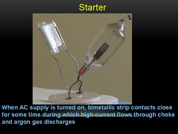 Starter When AC supply is turned on, bimetallic strip contacts close for some time