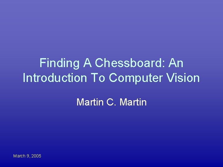 Finding A Chessboard: An Introduction To Computer Vision Martin C. Martin March 9, 2005