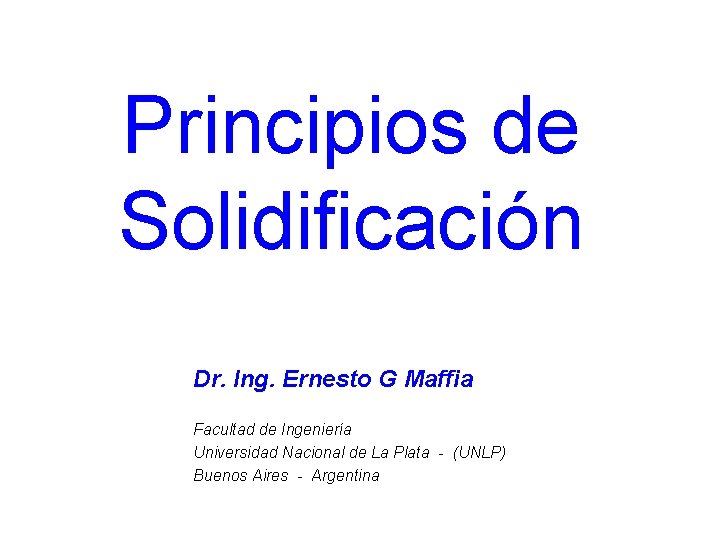 Principios de Solidificación Dr. Ing. Ernesto G Maffia Facultad de Ingeniería Universidad Nacional de